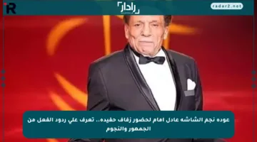 عودة نجم الشاشة عادل إمام لحضور زفاف حفيده.. تعرف على ردود الفعل من الجمهور والنجوم